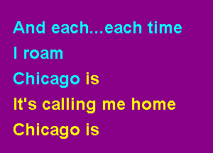 And each...each time
I roam

Chicago is
It's calling me home
Chicago is