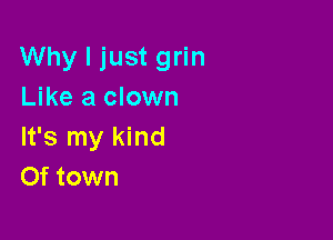 Why I just grin
Like a clown

It's my kind
Of town