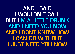 AND I SAID
I WOULDN'T CALL
BUT I'M A LITTLE DRUNK
AND I NEED YOU NOW
AND I DONT KNOW HOW
I CAN DO WITHOUT
I JUST NEED YOU NOW