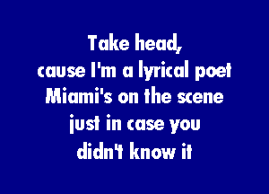 Take head,

cause I'm a lyrical poet

Miami's on the scene
iust in case you
didn? know it