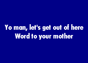 Yo man, let's get out of here

Word to your mother