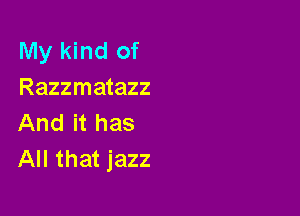 My kind of
Razzmatazz

And it has
All that jazz