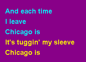 And each time
lleave

Chicago is
It's tuggin' my sleeve
Chicago is