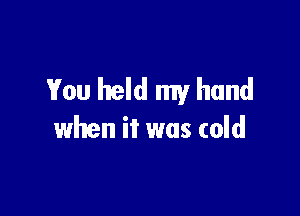 You held my hand

when it was cold