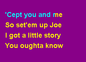 'Cept you and me
So set'em up Joe

I got a little story
You oughta know