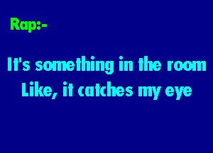 Ram-

Il's something in the room

Like, it (niches my eye