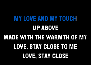 MY LOVE AND MY TOUCH
UP ABOVE
MADE WITH THE WARMTH OF MY
LOVE, STAY CLOSE TO ME
LOVE, STAY CLOSE