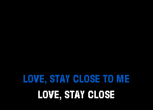 LOVE, STAY CLOSE TO ME
LOVE, STAY CLOSE