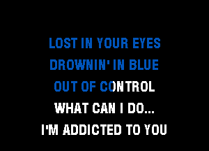 LOST IN YOUR EYES
DRDWHIH' IN BLUE

OUT OF CONTROL
WHAT CAN I DO...
I'M ADDICTED TO YOU