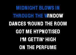 MIDNIGHT BLOWS IH
THROUGH THE WINDOW
DANCES 'ROUHD THE ROOM
GOT ME HYPHOTISED
I'M GETTIH' HIGH
0 THE PERFUME