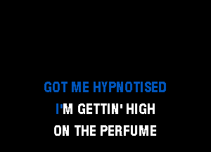 GOT ME HYPNOTISED
I'M GETTIN' HIGH
0 THE PERFUME