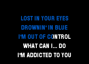 LOST IN YOUR EYES
DROWNIH' IN BLUE

I'M OUT OF CONTROL
WHAT CAN I... DO
I'M ADDICTED TO YOU