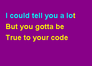 lcould tell you a lot
But you gotta be

True to your code