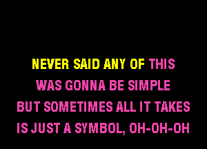 NEVER SAID ANY OF THIS
WAS GONNA BE SIMPLE
BUT SOMETIMES ALL IT TAKES
IS JUST A SYMBOL, OH-OH-OH