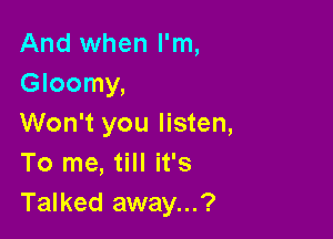 And when I'm,
Gloomy,

Won't you listen,
To me, till it's
Talked away...?