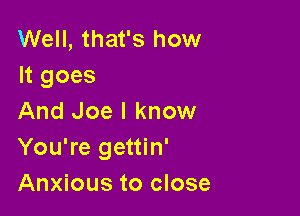 Well, that's how
It goes

And Joe I know
You're gettin'
Anxious to close