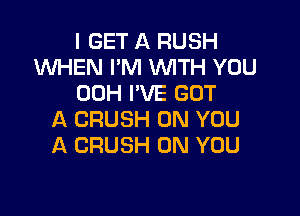 I GET A RUSH
WHEN I'M WTH YOU
00H PVE GOT

A CRUSH ON YOU
A CRUSH ON YOU