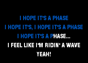 I HOPE IT'S A PHASE
I HOPE IT'S, I HOPE IT'S A PHASE
I HOPE IT'S A PHASE...
I FEEL LIKE I'M RIDIII' A WAVE
YEAH!