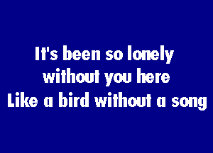 It's been so lonely

wilhout you here
Like a bird without a song