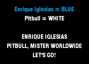 Enrique Iglesias BLUE
Pithull WHITE

EHRIQUE IGLESIAS
PITBULL, MISTER WORLDWIDE
LET'S GO!