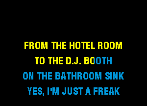 FROM THE HOTEL ROOM
TO THE D.J. BOOTH
ON THE BATHROOM SINK

YES, I'M JUST A FREAK l