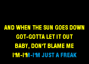 AND WHEN THE SUN GOES DOWN
GOT-GOTTA LET IT OUT
BABY, DON'T BLAME ME

l'M-l'M-I'M JUST A FREAK