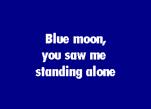 Blue moon,

you saw me
slanding alone