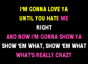 I'M GONNA LOVE YA
UHTILYOU HATE ME
RIGHT
AND HOW I'M GONNA SHOW YA
SHOW 'EM WHAT, SHOW 'EM WHAT
WHAT'S REALLY CRAZY