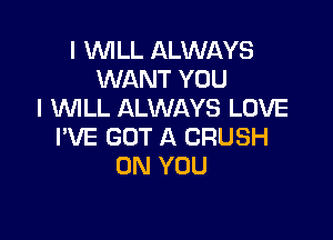 I VUILL ALWAYS
WANT YOU
I VUILL ALWAYS LOVE

I'VE GOT A CRUSH
ON YOU