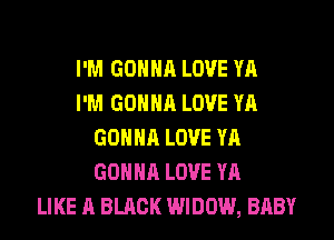 I'M GONNA LOVE YA
I'M GONNA LOVE YA
GONNA LOVE YA
GONNA LOVE YA
LIKE A BLACK WIDOW, BABY