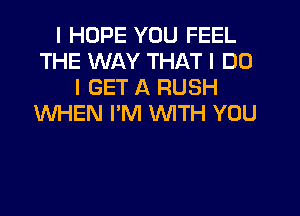 I HOPE YOU FEEL
THE WAY THAT I DO
I GET A RUSH
WHEN IIM WTH YOU