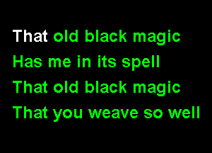That old black magic
Has me in its spell

That old black magic
That you weave so well