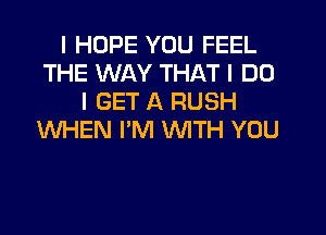 I HOPE YOU FEEL
THE WAY THAT I DO
I GET A RUSH
WHEN I'M INITH YOU