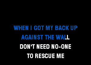 WHEN I GOT MY BACK UP

AGAINST THE WALL
DON'T NEED NO-OHE
T0 RESCUE ME