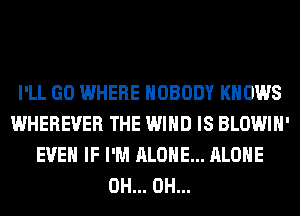 I'LL GO WHERE NOBODY KNOWS
WHEREVER THE WIND IS BLOWIH'
EVEN IF I'M ALONE... ALONE
0H... 0H...