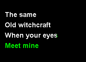 The same
Old witchcraft

When your eyes
Meet mine