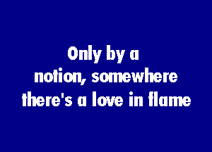 Only by a

notion, somewhere
lhere's u love in Hume