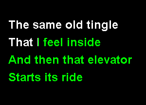 The same old tingle
That I feel inside

And then that elevator
Starts its ride