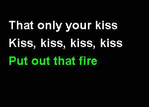 That only your kiss
Kiss, kiss, kiss, kiss

Put out that fire