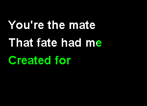 You're the mate
That fate had me

Created for