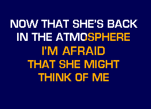 NOW THAT SHE'S BACK
IN THE ATMOSPHERE
I'M AFRAID
THAT SHE MIGHT
THINK OF ME