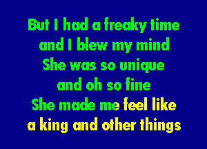 But I had a lreakv lime
and I blew my mind
She was so unique

and oh so line

She made me feel like
a king and other things