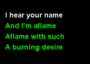 I hear your name
And I'm aflame

Aflame with such
A burning desire