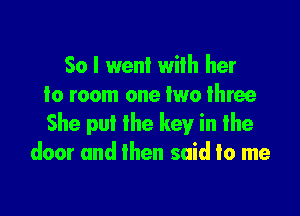 So I went with her
to room one two three

She put the key in the
door and then said to me