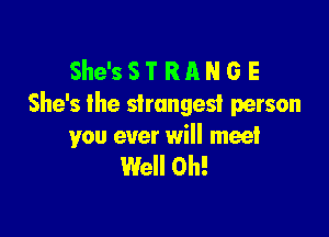 She'sST RRNG E
She's the strangest person

you ever will meet
Well Oh!