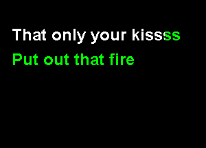 That only your kissss
Put out that fire
