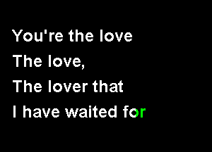 YouTethelove
Thelove,

Theloverthat
l have waited for