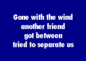 Gone wilh lhe wind
unoiher friend

901 between
lried to separate us