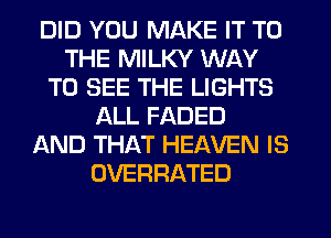 DID YOU MAKE IT TO
THE MILKY WAY
TO SEE THE LIGHTS
ALL FADED
AND THAT HEAVEN IS
OVERRATED