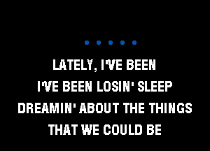 LATELY, I'VE BEEN
I'VE BEEN LOSIH' SLEEP
DREAMIH' ABOUT THE THINGS
THAT WE COULD BE